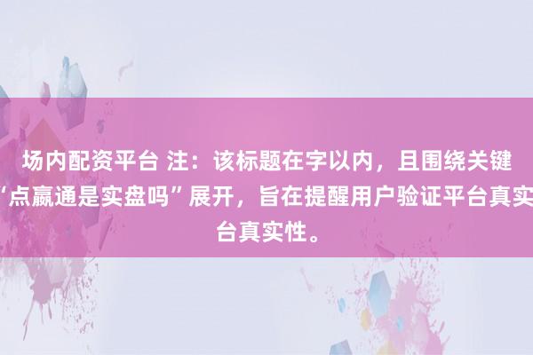 场内配资平台 注：该标题在字以内，且围绕关键词“点嬴通是实盘吗”展开，旨在提醒用户验证平台真实性。