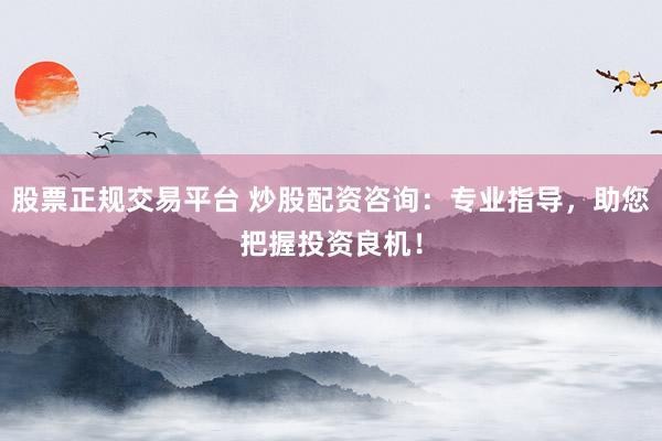 股票正规交易平台 炒股配资咨询：专业指导，助您把握投资良机！