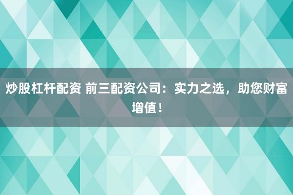 炒股杠杆配资 前三配资公司：实力之选，助您财富增值！