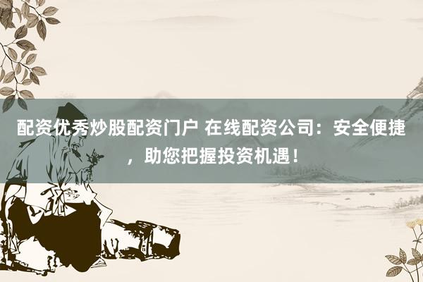 配资优秀炒股配资门户 在线配资公司：安全便捷，助您把握投资机遇！
