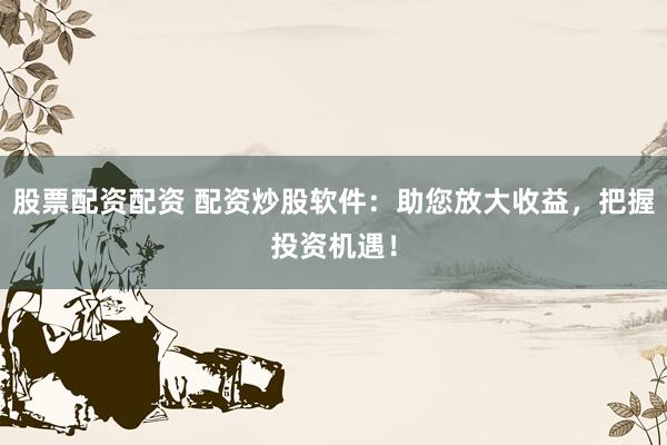 股票配资配资 配资炒股软件：助您放大收益，把握投资机遇！