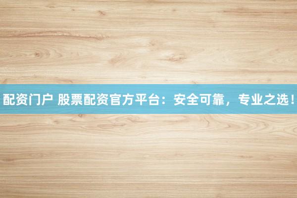 配资门户 股票配资官方平台：安全可靠，专业之选！