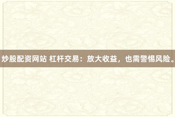炒股配资网站 杠杆交易：放大收益，也需警惕风险。