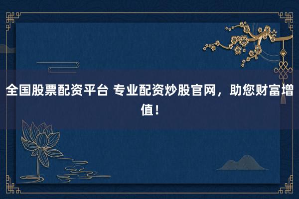 全国股票配资平台 专业配资炒股官网，助您财富增值！
