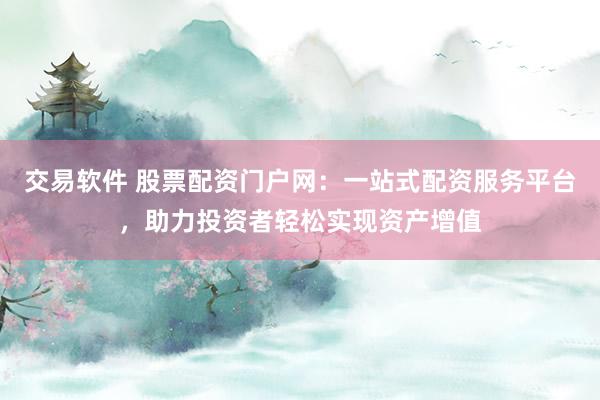 交易软件 股票配资门户网：一站式配资服务平台，助力投资者轻松实现资产增值