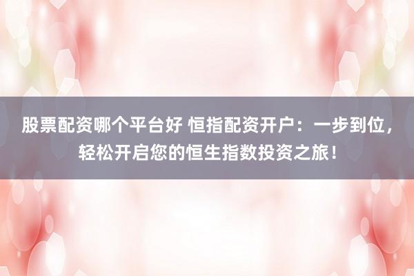 股票配资哪个平台好 恒指配资开户：一步到位，轻松开启您的恒生指数投资之旅！