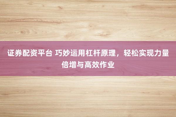 证券配资平台 巧妙运用杠杆原理，轻松实现力量倍增与高效作业