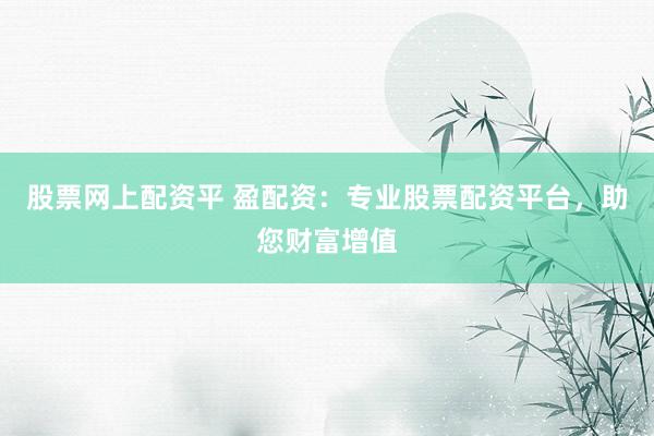 股票网上配资平 盈配资：专业股票配资平台，助您财富增值