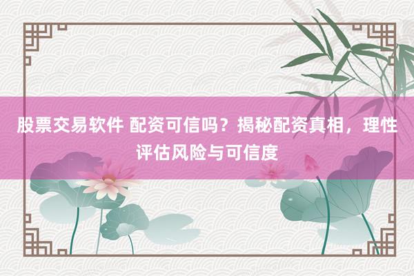 股票交易软件 配资可信吗？揭秘配资真相，理性评估风险与可信度