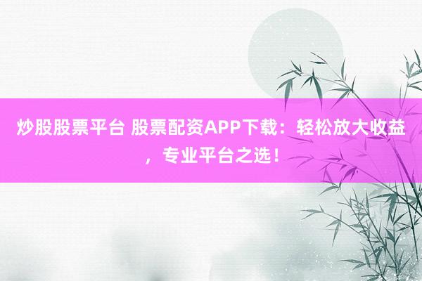 炒股股票平台 股票配资APP下载：轻松放大收益，专业平台之选！