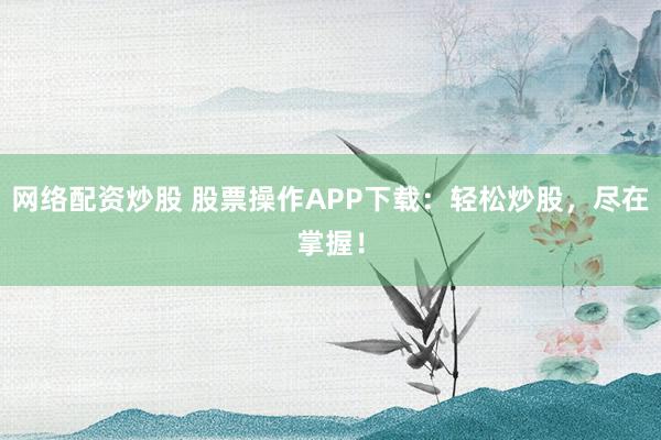 网络配资炒股 股票操作APP下载：轻松炒股，尽在掌握！