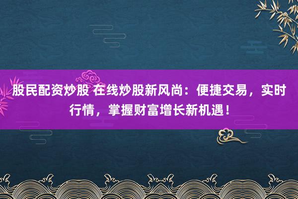 股民配资炒股 在线炒股新风尚：便捷交易，实时行情，掌握财富增长新机遇！