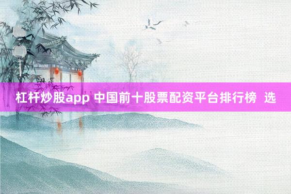 杠杆炒股app 中国前十股票配资平台排行榜  选