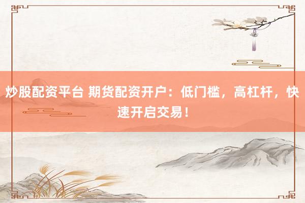 炒股配资平台 期货配资开户：低门槛，高杠杆，快速开启交易！
