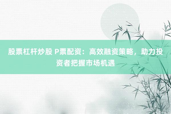 股票杠杆炒股 P票配资：高效融资策略，助力投资者把握市场机遇