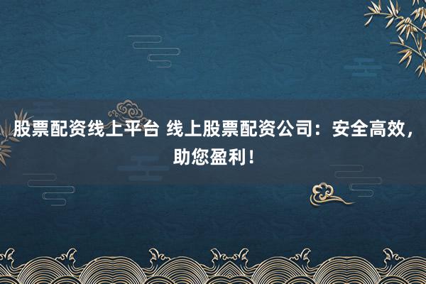股票配资线上平台 线上股票配资公司：安全高效，助您盈利！