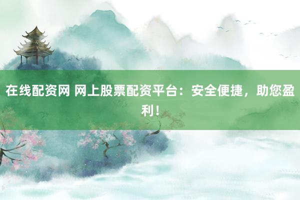 在线配资网 网上股票配资平台：安全便捷，助您盈利！