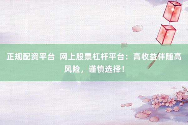 正规配资平台  网上股票杠杆平台：高收益伴随高风险，谨慎选择！