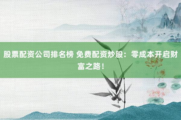 股票配资公司排名榜 免费配资炒股：零成本开启财富之路！