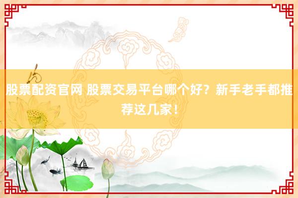 股票配资官网 股票交易平台哪个好？新手老手都推荐这几家！