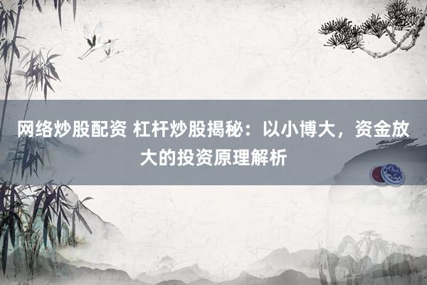 网络炒股配资 杠杆炒股揭秘：以小博大，资金放大的投资原理解析