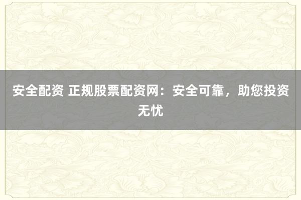 安全配资 正规股票配资网：安全可靠，助您投资无忧