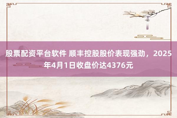 股票配资平台软件 顺丰控股股价表现强劲，2025年4月1日收盘价达4376元