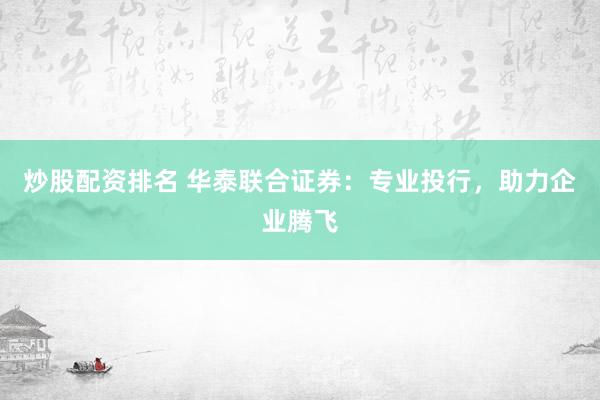 炒股配资排名 华泰联合证券：专业投行，助力企业腾飞