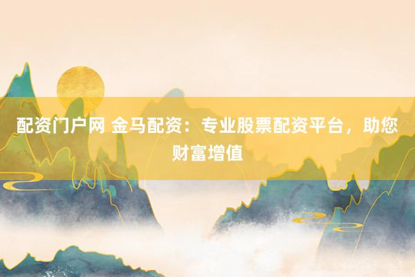 配资门户网 金马配资：专业股票配资平台，助您财富增值