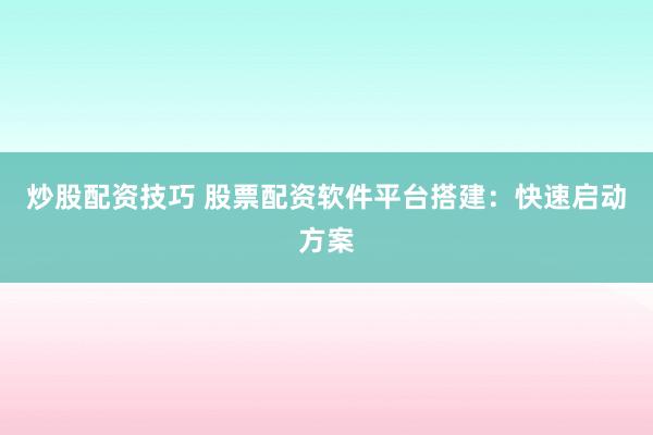 炒股配资技巧 股票配资软件平台搭建：快速启动方案