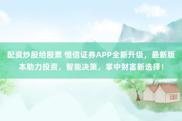 配资炒股给股票 恒信证券APP全新升级，最新版本助力投资，智能决策，掌中财富新选择！