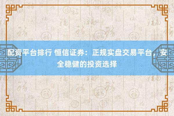 配资平台排行 恒信证券：正规实盘交易平台，安全稳健的投资选择