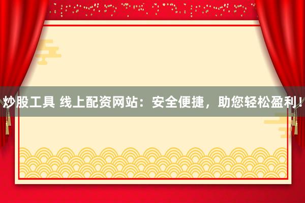 炒股工具 线上配资网站：安全便捷，助您轻松盈利！