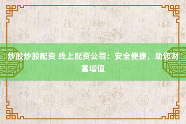 炒股炒股配资 线上配资公司：安全便捷，助您财富增值