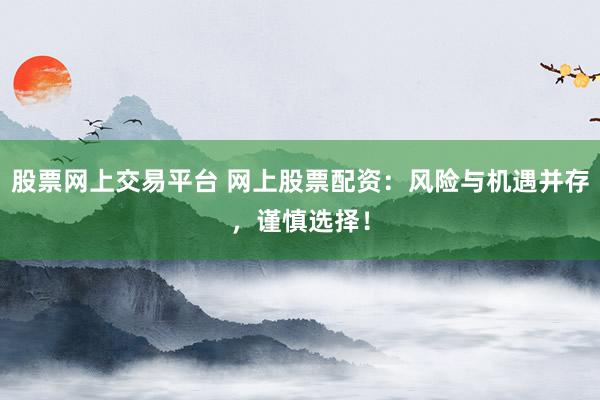 股票网上交易平台 网上股票配资：风险与机遇并存，谨慎选择！