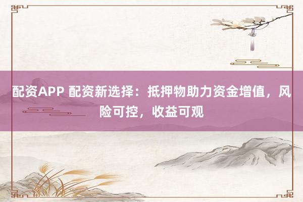 配资APP 配资新选择：抵押物助力资金增值，风险可控，收益可观