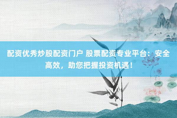 配资优秀炒股配资门户 股票配资专业平台：安全高效，助您把握投资机遇！