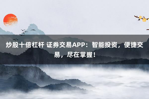 炒股十倍杠杆 证券交易APP：智能投资，便捷交易，尽在掌握！