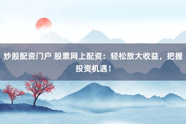 炒股配资门户 股票网上配资：轻松放大收益，把握投资机遇！