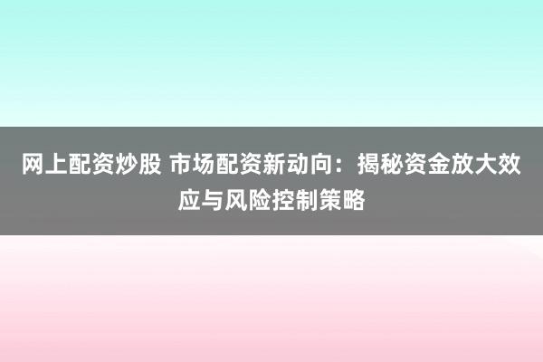 网上配资炒股 市场配资新动向：揭秘资金放大效应与风险控制策略