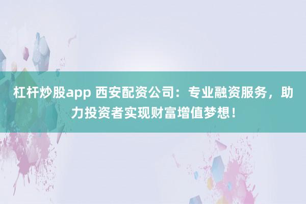 杠杆炒股app 西安配资公司：专业融资服务，助力投资者实现财富增值梦想！