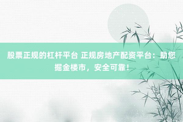 股票正规的杠杆平台 正规房地产配资平台：助您掘金楼市，安全可靠！