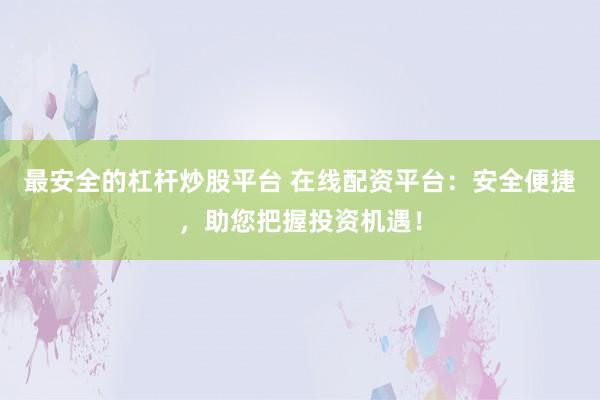 最安全的杠杆炒股平台 在线配资平台：安全便捷，助您把握投资机遇！