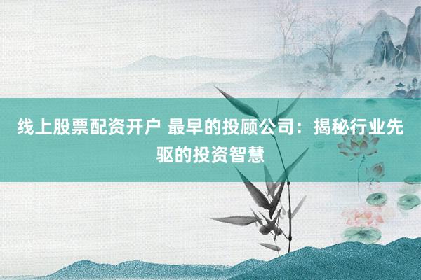 线上股票配资开户 最早的投顾公司：揭秘行业先驱的投资智慧
