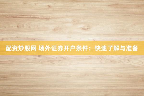 配资炒股网 场外证券开户条件：快速了解与准备