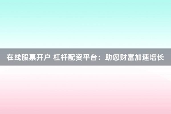 在线股票开户 杠杆配资平台：助您财富加速增长