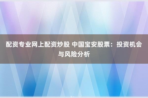 配资专业网上配资炒股 中国宝安股票：投资机会与风险分析