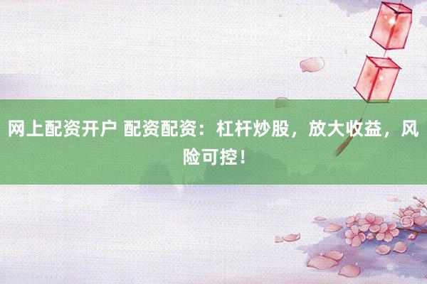 网上配资开户 配资配资：杠杆炒股，放大收益，风险可控！