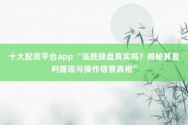 十大配资平台app “泓胜操盘真实吗？揭秘其盈利提现与操作信誉真相”