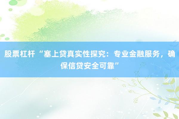 股票杠杆 “塞上贷真实性探究：专业金融服务，确保信贷安全可靠”